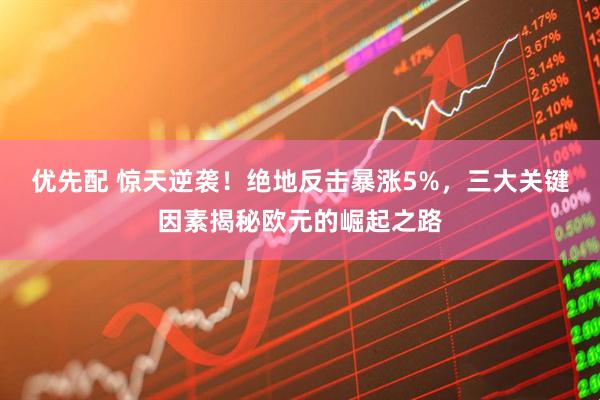 优先配 惊天逆袭！绝地反击暴涨5%，三大关键因素揭秘欧元的崛起之路