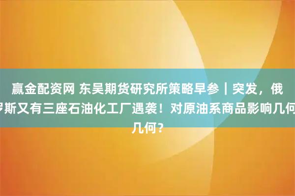 赢金配资网 东吴期货研究所策略早参｜突发，俄罗斯又有三座石油化工厂遇袭！对原油系商品影响几何？
