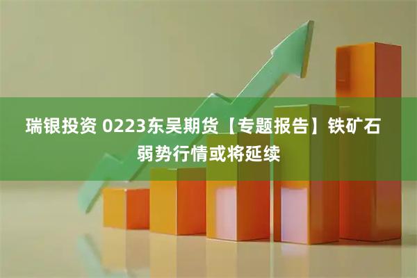 瑞银投资 0223东吴期货【专题报告】铁矿石  弱势行情或将延续
