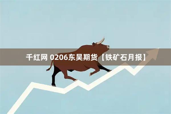 千红网 0206东吴期货【铁矿石月报】