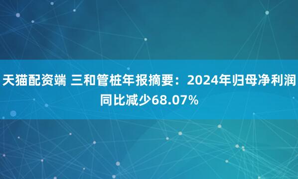 天猫配资端 三和管桩年报摘要：2024年归母净利润同比减少68.07%