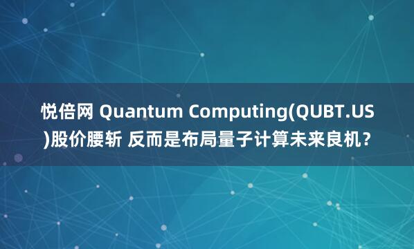 悦倍网 Quantum Computing(QUBT.US)股价腰斩 反而是布局量子计算未来良机？