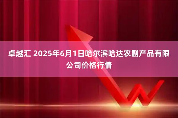 卓越汇 2025年6月1日哈尔滨哈达农副产品有限公司价格行情
