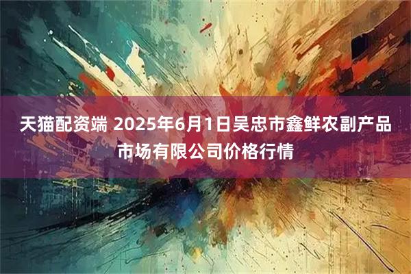 天猫配资端 2025年6月1日吴忠市鑫鲜农副产品市场有限公司价格行情