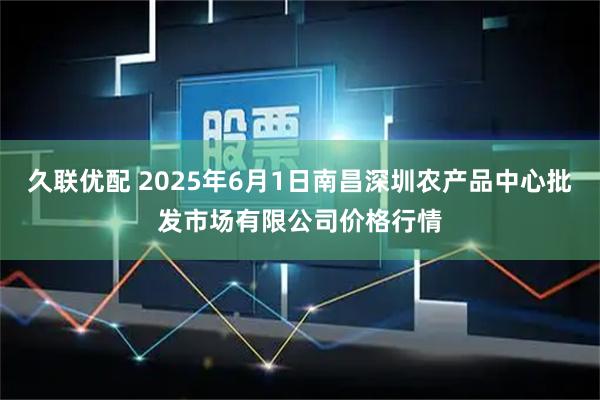 久联优配 2025年6月1日南昌深圳农产品中心批发市场有限公司价格行情