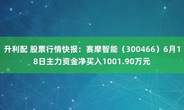 升利配 股票行情快报：赛摩智能（300466）6月18日主力资金净买入1001.90万元