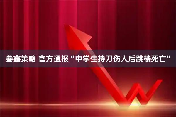 叁鑫策略 官方通报“中学生持刀伤人后跳楼死亡”