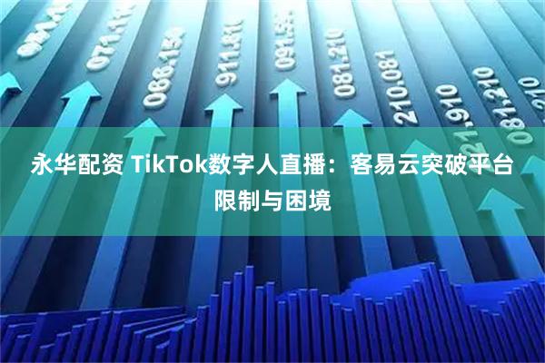 永华配资 TikTok数字人直播：客易云突破平台限制与困境