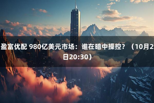 盈富优配 980亿美元市场：谁在暗中操控？（10月2日20:30）