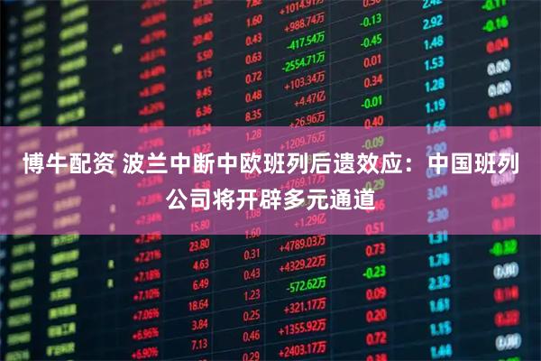博牛配资 波兰中断中欧班列后遗效应：中国班列公司将开辟多元通道