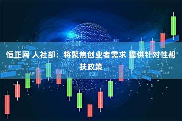 恒正网 人社部：将聚焦创业者需求 提供针对性帮扶政策