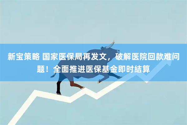 新宝策略 国家医保局再发文，破解医院回款难问题！全面推进医保基金即时结算