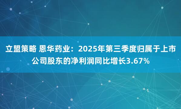立盟策略 恩华药业：2025年第三季度归属于上市公司股东的净利润同比增长3.67%