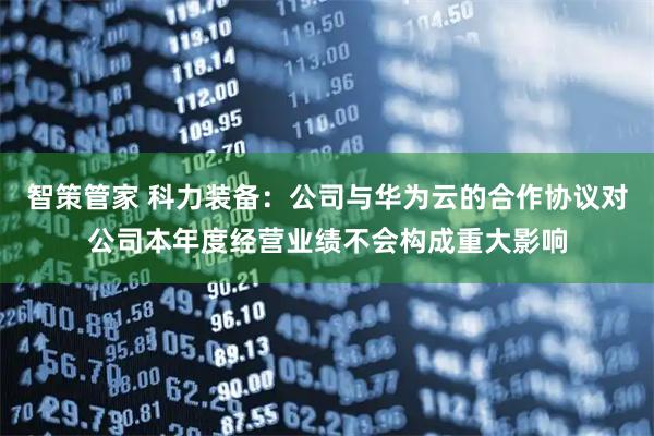 智策管家 科力装备：公司与华为云的合作协议对公司本年度经营业绩不会构成重大影响