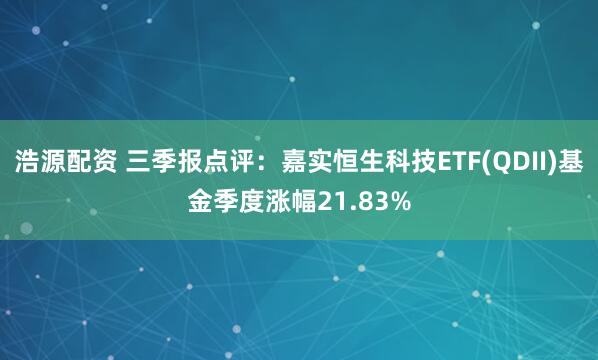 浩源配资 三季报点评：嘉实恒生科技ETF(QDII)基金季度涨幅21.83%