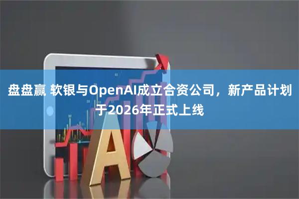 盘盘赢 软银与OpenAI成立合资公司，新产品计划于2026年正式上线