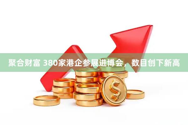 聚合财富 380家港企参展进博会，数目创下新高