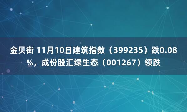 金贝街 11月10日建筑指数（399235）跌0.08%，成份股汇绿生态（001267）领跌