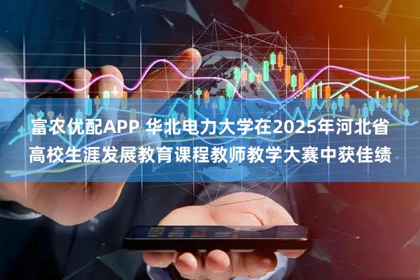 富农优配APP 华北电力大学在2025年河北省高校生涯发展教育课程教师教学大赛中获佳绩