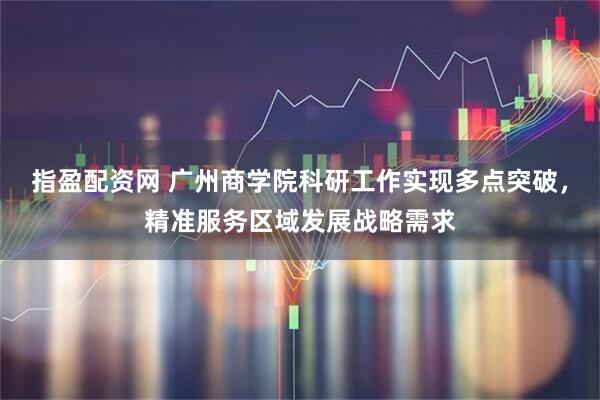 指盈配资网 广州商学院科研工作实现多点突破，精准服务区域发展战略需求
