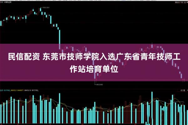 民信配资 东莞市技师学院入选广东省青年技师工作站培育单位
