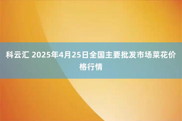 科云汇 2025年4月25日全国主要批发市场菜花价格行情