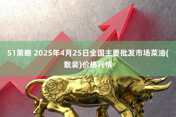 51策略 2025年4月25日全国主要批发市场菜油(散装)价格行情