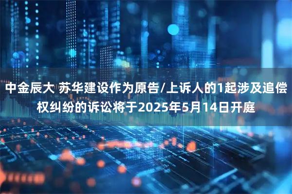 中金辰大 苏华建设作为原告/上诉人的1起涉及追偿权纠纷的诉讼将于2025年5月14日开庭