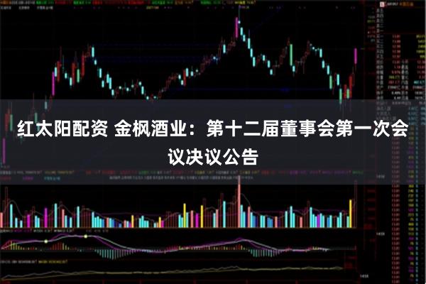 红太阳配资 金枫酒业：第十二届董事会第一次会议决议公告