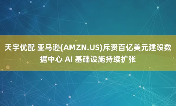 天宇优配 亚马逊(AMZN.US)斥资百亿美元建设数据中心 AI 基础设施持续扩张