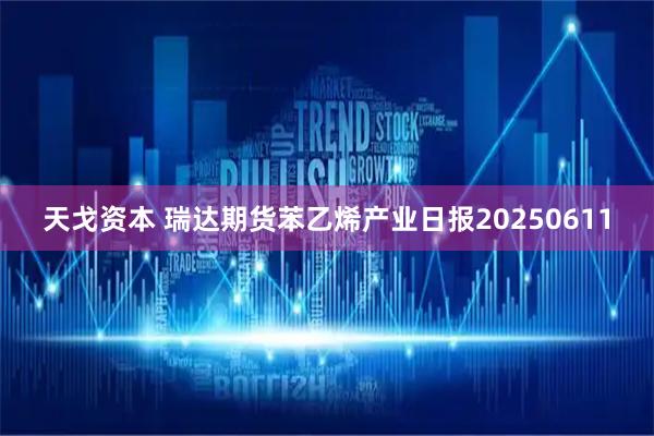 天戈资本 瑞达期货苯乙烯产业日报20250611