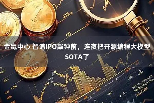 金赢中心 智谱IPO敲钟前，连夜把开源编程大模型SOTA了
