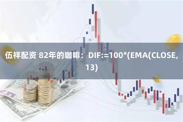 伍祥配资 82年的咖啡：DIF:=100*(EMA(CLOSE,13)