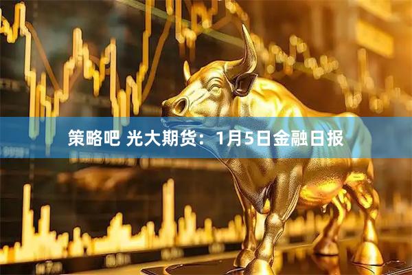 策略吧 光大期货：1月5日金融日报