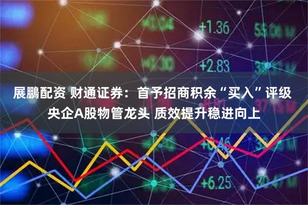 展鵬配资 财通证券：首予招商积余“买入”评级 央企A股物管龙头 质效提升稳进向上