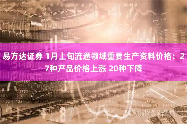 易方达证券 1月上旬流通领域重要生产资料价格：27种产品价格上涨 20种下降