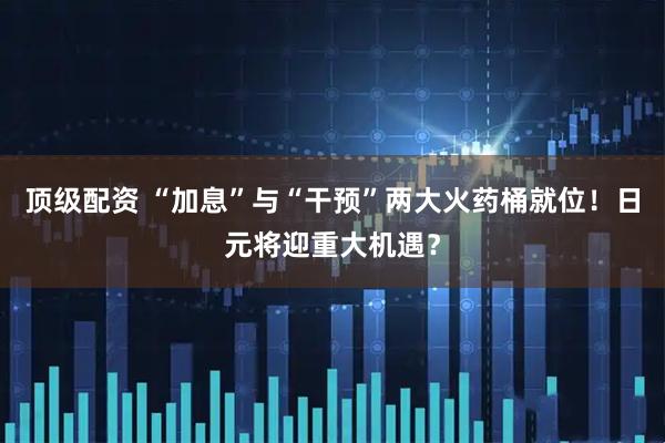 顶级配资 “加息”与“干预”两大火药桶就位！日元将迎重大机遇？