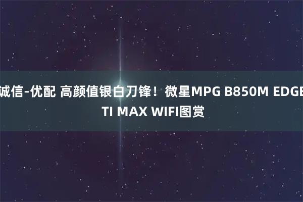 诚信-优配 高颜值银白刀锋！微星MPG B850M EDGE TI MAX WIFI图赏