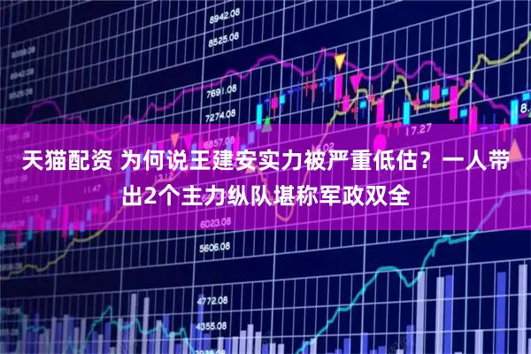 天猫配资 为何说王建安实力被严重低估？一人带出2个主力纵队堪称军政双全
