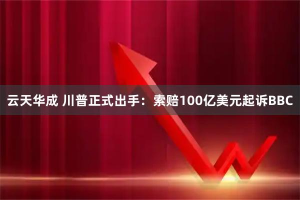 云天华成 川普正式出手：索赔100亿美元起诉BBC