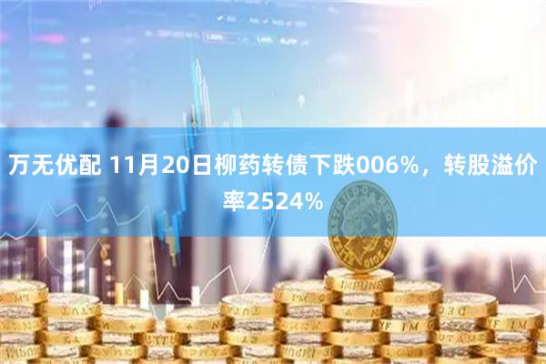 万无优配 11月20日柳药转债下跌006%，转股溢价率2524%