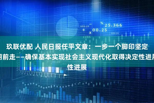 玖联优配 人民日报任平文章：一步一个脚印坚定朝前走——确保基本实现社会主义现代化取得决定性进展