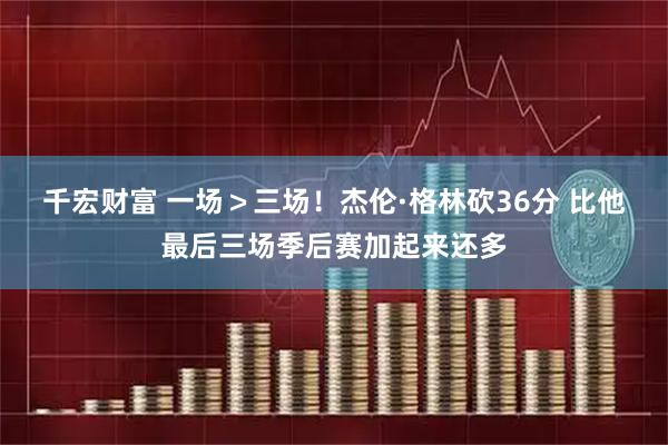 千宏财富 一场＞三场！杰伦·格林砍36分 比他最后三场季后赛加起来还多