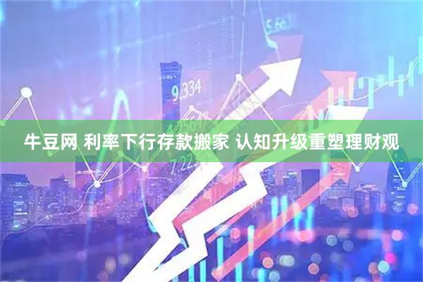 牛豆网 利率下行存款搬家 认知升级重塑理财观