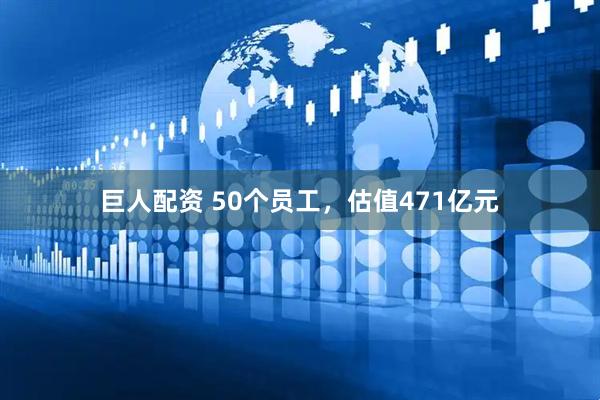 巨人配资 50个员工，估值471亿元